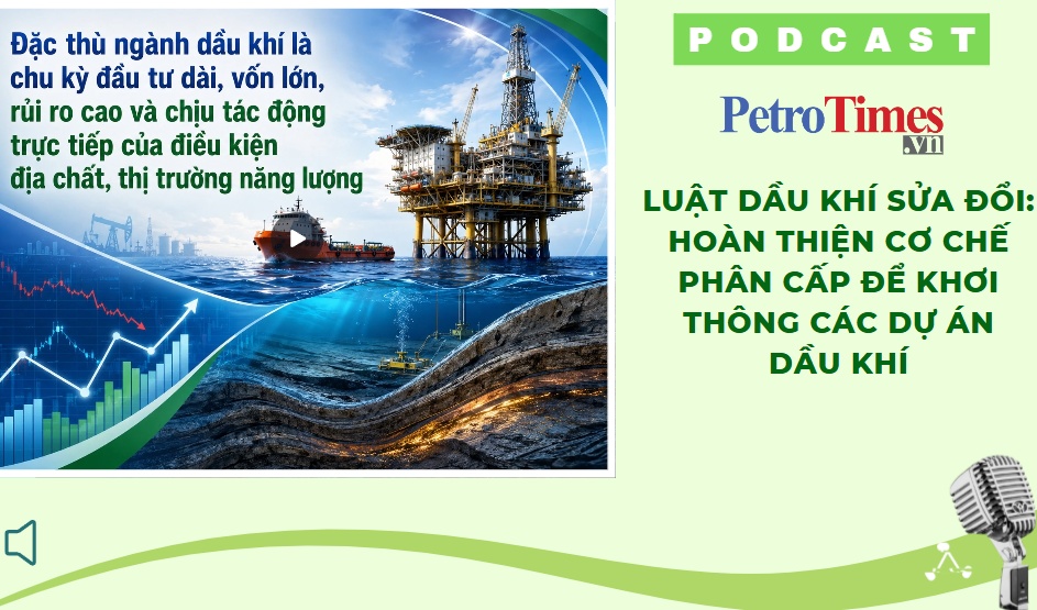 [PODCAST] Sửa đổi Luật Dầu khí: Hoàn thiện cơ chế phân cấp để khơi thông các dự án dầu khí